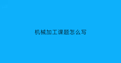 “机械加工课题怎么写(机械加工毕业论文题目)