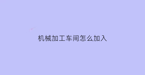 “机械加工车间怎么加入(机械加工厂都需要什么)