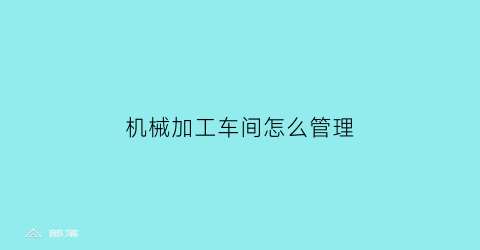 “机械加工车间怎么管理(机械加工车间管理规章制度)