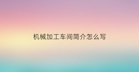 机械加工车间简介怎么写(机械加工车间简介怎么写范文)