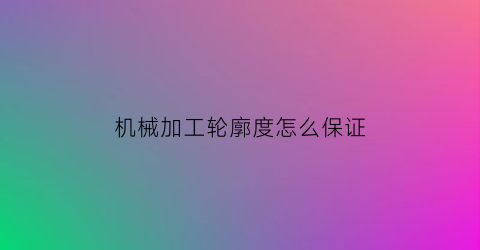 “机械加工轮廓度怎么保证(轮廓加工注意事项)