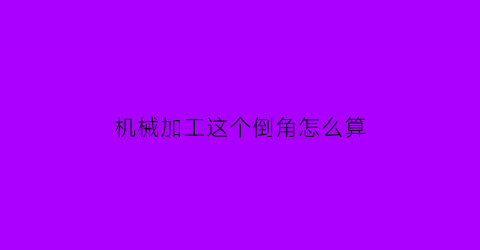 机械加工这个倒角怎么算(机加工倒角计算公式)