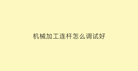 “机械加工连杆怎么调试好(机械加工连杆怎么调试好用)