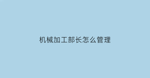 “机械加工部长怎么管理(机械加工部主要业务)