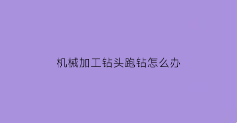 “机械加工钻头跑钻怎么办(钻头容易崩尖怎么办)