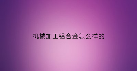 机械加工铝合金怎么样的