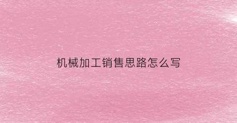 “机械加工销售思路怎么写(机械加工销售思路怎么写的)