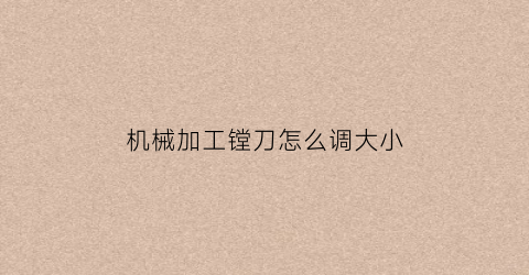 “机械加工镗刀怎么调大小(镗刀如何调节大小)