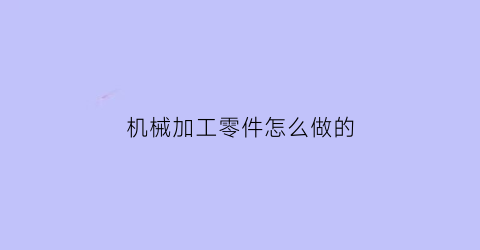 “机械加工零件怎么做的(机械零件加工的工艺流程)