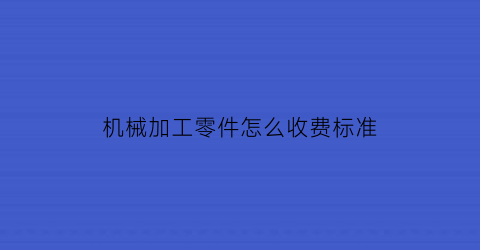 “机械加工零件怎么收费标准(机械零件加工费怎么算)