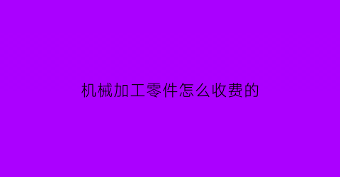 “机械加工零件怎么收费的(机加工零件报价明细)