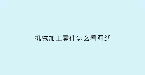 “机械加工零件怎么看图纸(机械加工零件怎么看图纸视频)