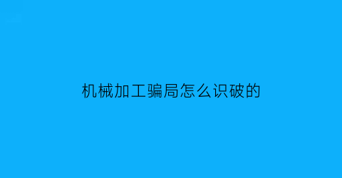 机械加工骗局怎么识破的(机械加工骗局怎么识破的呢)