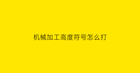 “机械加工高度符号怎么打(机械加工要求符号)