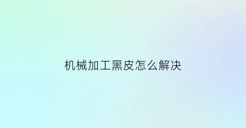 机械加工黑皮怎么解决