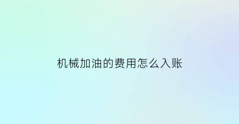 机械加油的费用怎么入账(工地上机械加油做分录)