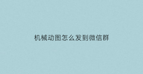 “机械动图怎么发到微信群(机械动图怎么发到微信群里面去)