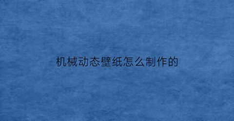 “机械动态壁纸怎么制作的(机械动态壁纸怎么制作的图片)