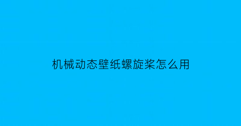 机械动态壁纸螺旋桨怎么用(机械动态壁纸下载)