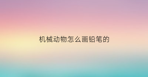 机械动物怎么画铅笔的(机械怎么画动物)