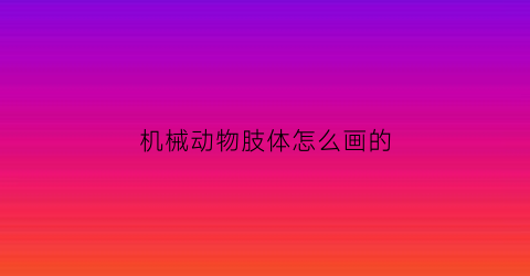 “机械动物肢体怎么画的(机械动物画法)