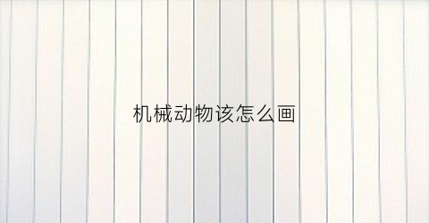 “机械动物该怎么画(机械动物怎么画又简单又漂亮)