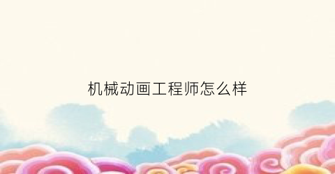 机械动画工程师怎么样(机械动画公司)