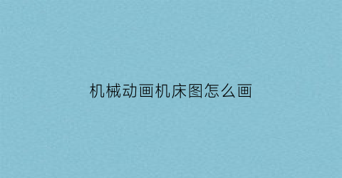 “机械动画机床图怎么画(机床简图怎么画)