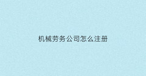 “机械劳务公司怎么注册(机械劳务公司怎么注册营业执照)