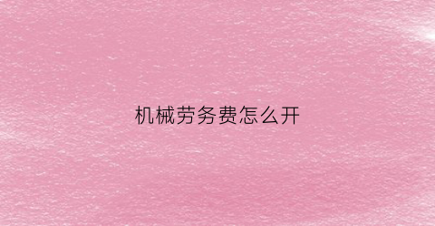 “机械劳务费怎么开(机械劳务发票税率)