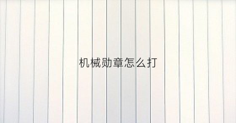 “机械勋章怎么打(dnf女机械勋章)