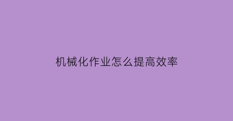 “机械化作业怎么提高效率(机械化作业是什么意思)