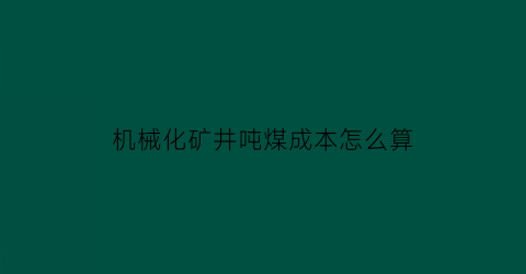 “机械化矿井吨煤成本怎么算(煤矿吨煤成本明细表)