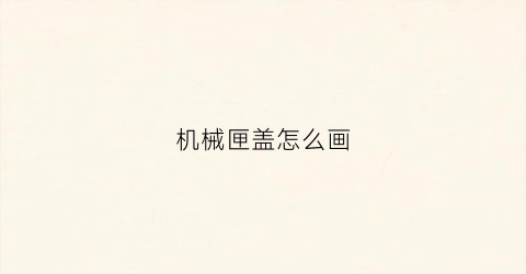 “机械匣盖怎么画(机械匣盖怎么画好看)