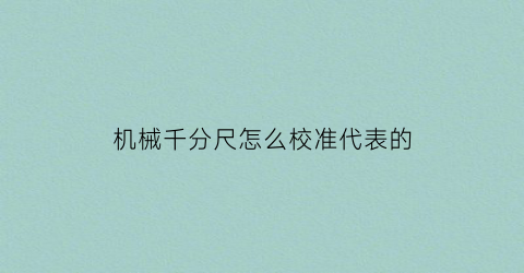 “机械千分尺怎么校准代表的(机械千分尺和数显千分尺校验精度的分别是)