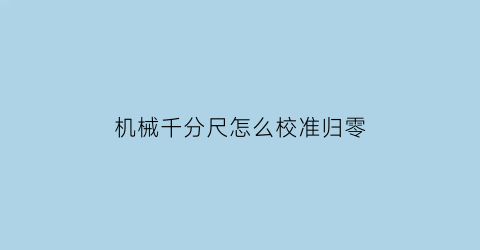 机械千分尺怎么校准归零(机械千分尺的读数方法)