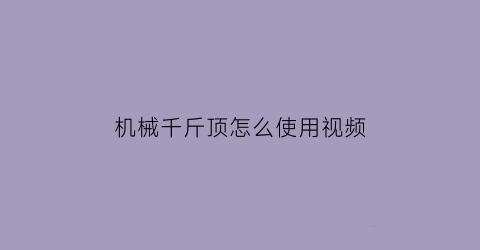 “机械千斤顶怎么使用视频(机械千斤顶怎么放下来)