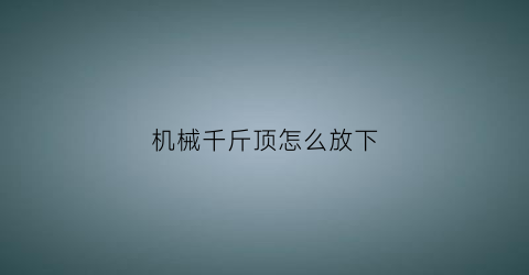 “机械千斤顶怎么放下(机械千斤顶如何拆卸)