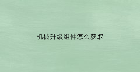 “机械升级组件怎么获取(机械升级固态有什么好处)