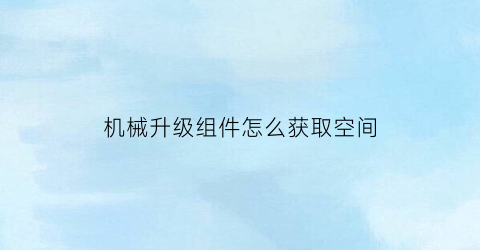 “机械升级组件怎么获取空间(升级机械大师有什么用)