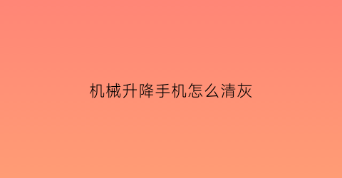 机械升降手机怎么清灰