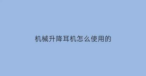 “机械升降耳机怎么使用的(机械升降系统)