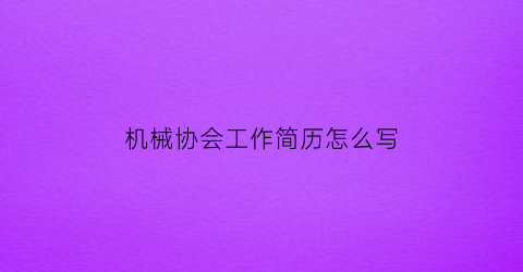 机械协会工作简历怎么写(机械协会是政府部门吗)