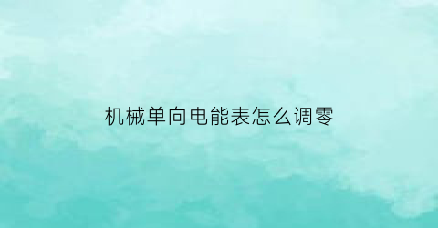 “机械单向电能表怎么调零(机械电能表怎样调快慢)