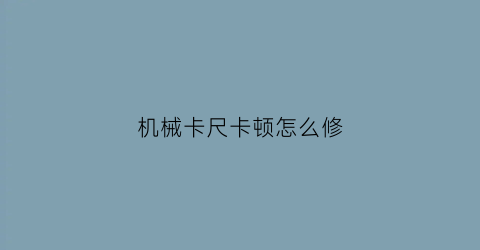 “机械卡尺卡顿怎么修(机械厂卡尺怎么看)