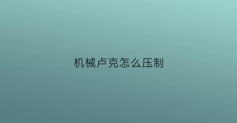 “机械卢克怎么压制(卢克机制图)