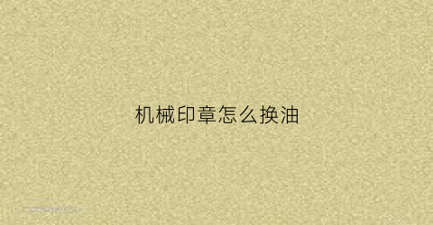 机械印章怎么换油(公章怎么换印油)