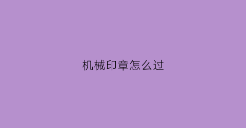 机械印章怎么过(机械厂印章)