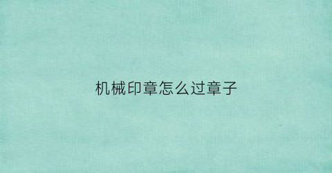 “机械印章怎么过章子(机械章怎么加墨)