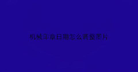 “机械印章日期怎么调整图片(机械印章日期怎么调整图片尺寸)